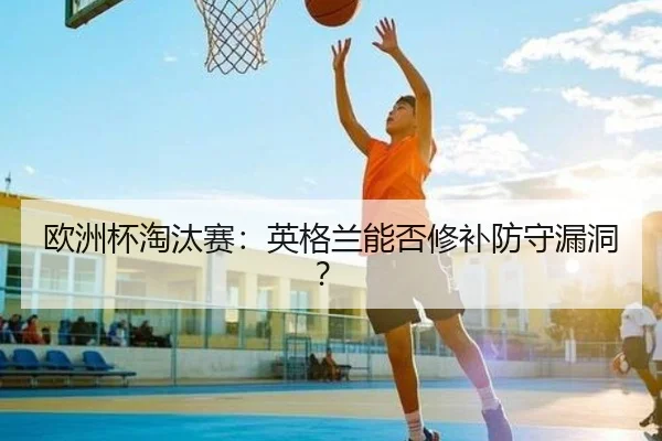 欧洲杯淘汰赛：英格兰能否修补防守漏洞？