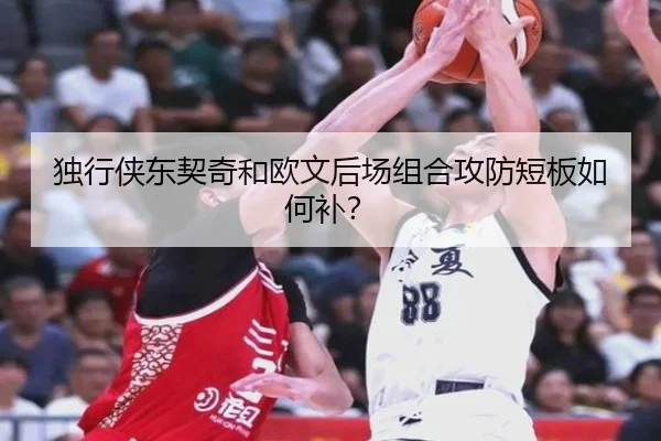 独行侠东契奇和欧文后场组合攻防短板如何补？